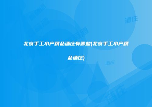 北京手工小产精品酒庄有哪些(北京手工小产精品酒庄)