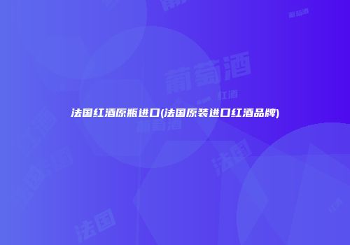法国红酒原瓶进口(法国原装进口红酒品牌)