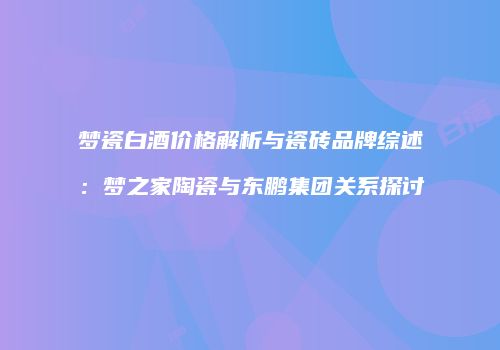 梦瓷白酒价格解析与瓷砖品牌综述：梦之家陶瓷与东鹏集团关系探讨