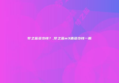 梦之蓝多少钱？,梦之蓝m3酒多少钱一瓶