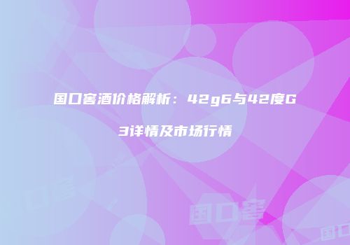 国口窖酒价格解析：42g6与42度G3详情及市场行情