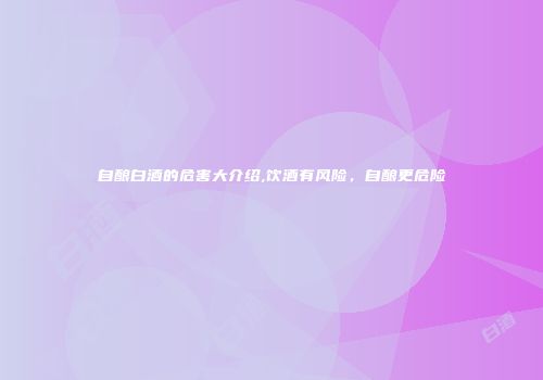 自酿白酒的危害大介绍,饮酒有风险，自酿更危险
