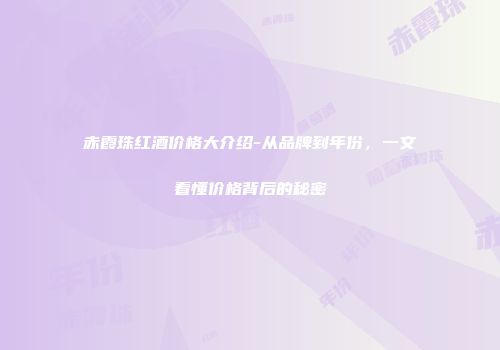 赤霞珠红酒价格大介绍-从品牌到年份，一文看懂价格背后的秘密