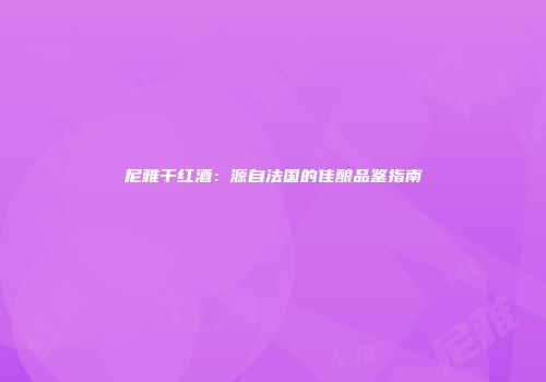 尼雅干红酒：源自法国的佳酿品鉴指南