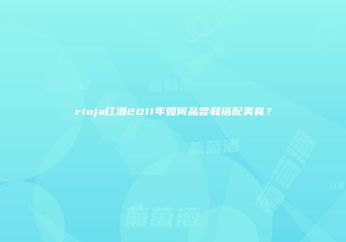rioja红酒2011年如何品尝和搭配美食？