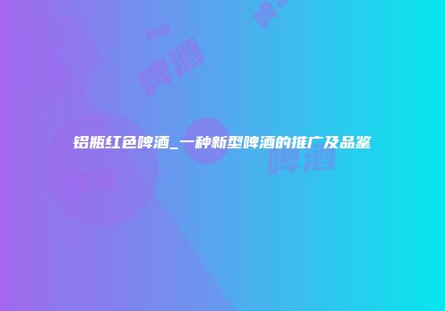 铝瓶红色啤酒_一种新型啤酒的推广及品鉴