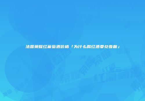 法国荣耀红葡萄酒价格「为什么喝红酒要兑雪碧」