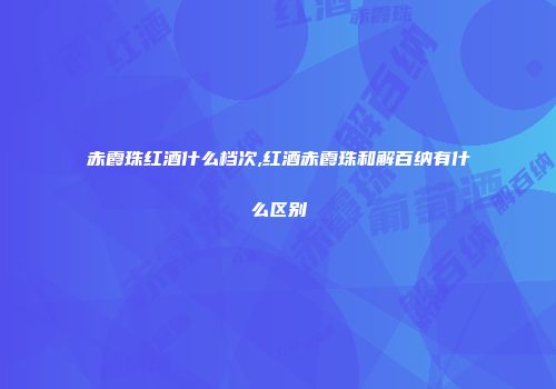 赤霞珠红酒什么档次,红酒赤霞珠和解百纳有什么区别