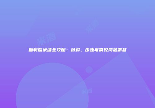 自制糯米酒全攻略：材料、步骤与常见问题解答
