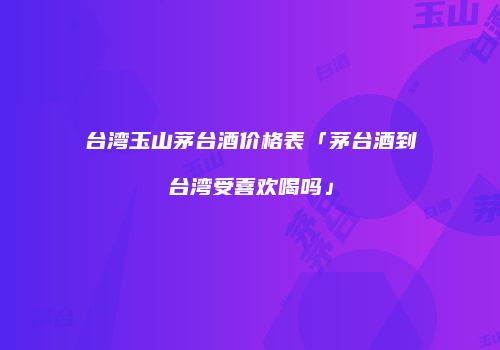 台湾玉山茅台酒价格表「茅台酒到台湾受喜欢喝吗」