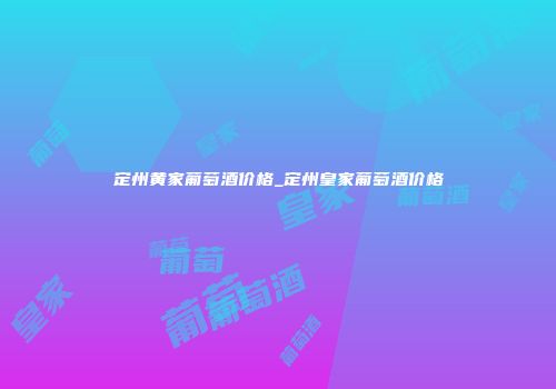 定州黄家葡萄酒价格_定州皇家葡萄酒价格