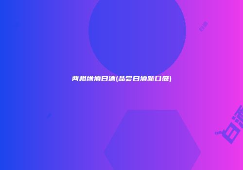 两相缘酒白酒(品尝白酒新口感)