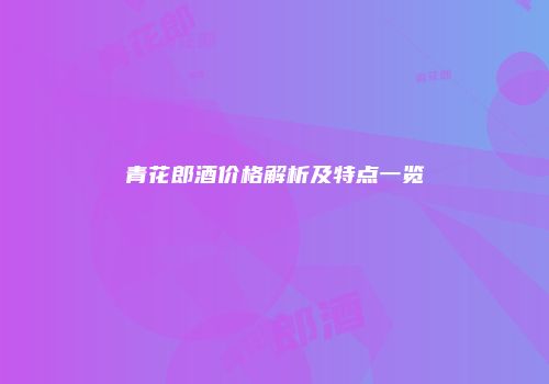 青花郎酒价格解析及特点一览