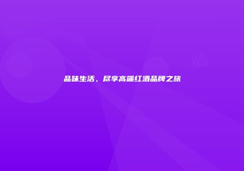 品味生活，尽享高端红酒品牌之旅