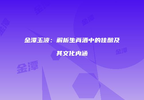 金潭玉液：解析生肖酒中的佳酿及其文化内涵