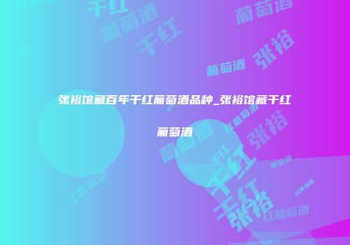 张裕馆藏百年干红葡萄酒品种_张裕馆藏干红葡萄酒