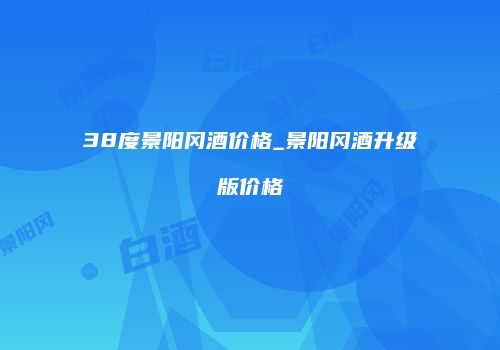 38度景阳冈酒价格_景阳冈酒升级版价格