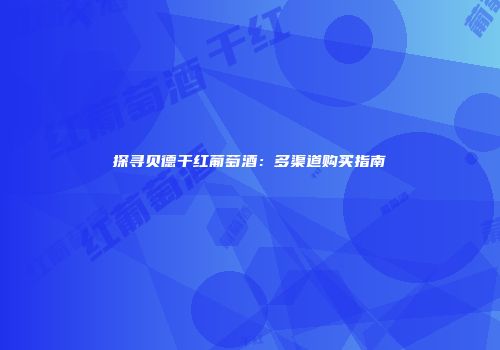 探寻贝德干红葡萄酒：多渠道购买指南