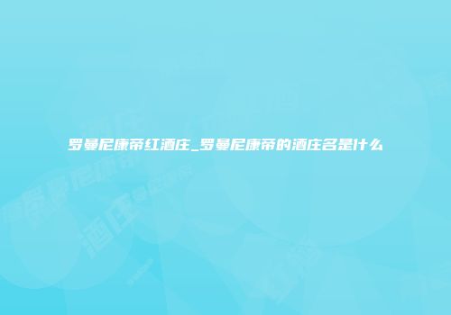 罗曼尼康帝红酒庄_罗曼尼康帝的酒庄名是什么