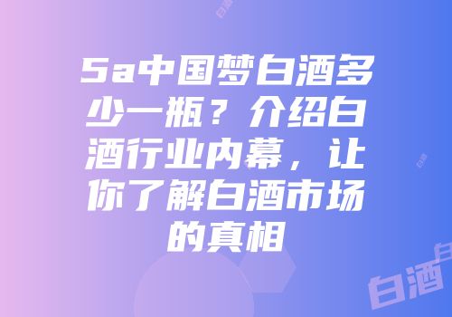 5a中国梦白酒多少一瓶？介绍白酒行业内幕，让你了解白酒市场的真相