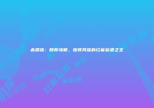 赤霞珠：醇厚浓郁，独领风骚的红葡萄酒之王
