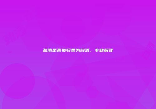劲酒是否被归类为白酒，专业解读