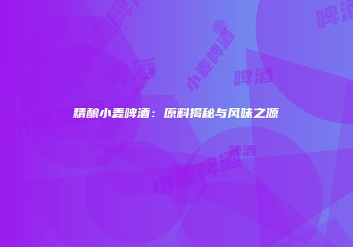 精酿小麦啤酒：原料揭秘与风味之源