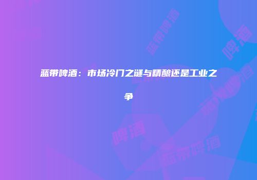 蓝带啤酒：市场冷门之谜与精酿还是工业之争