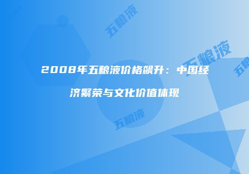 2008年五粮液价格飙升：中国经济繁荣与文化价值体现