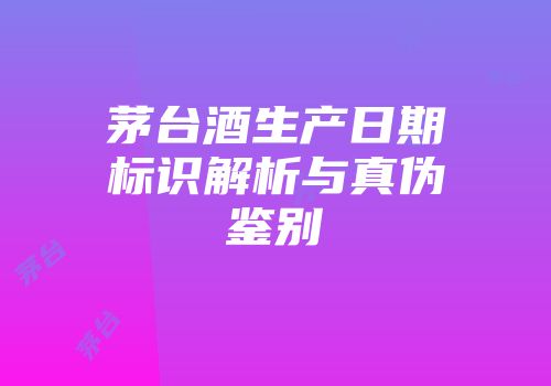 茅台酒生产日期标识解析与真伪鉴别