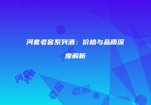 河套老窖系列酒：价格与品质深度解析