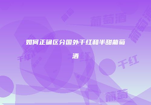 如何正确区分国外干红和半甜葡萄酒
