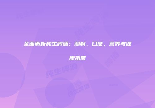 全面解析纯生啤酒：酿制、口感、营养与健康指南