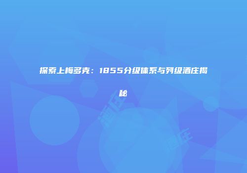 探索上梅多克：1855分级体系与列级酒庄揭秘