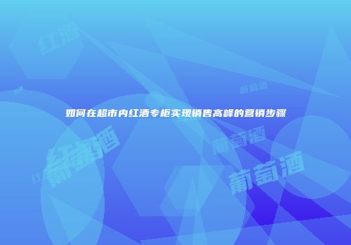 如何在超市内红酒专柜实现销售高峰的营销步骤