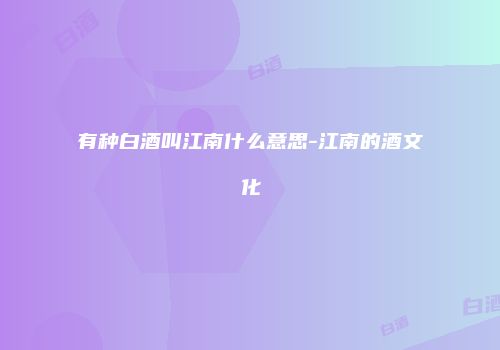 有种白酒叫江南什么意思-江南的酒文化