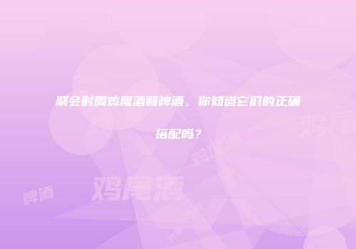 聚会时喝鸡尾酒和啤酒，你知道它们的正确搭配吗？
