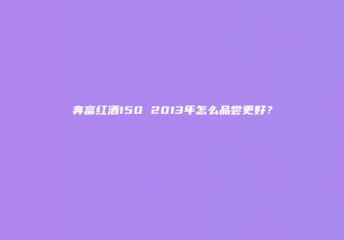 奔富红酒150 2013年怎么品尝更好？
