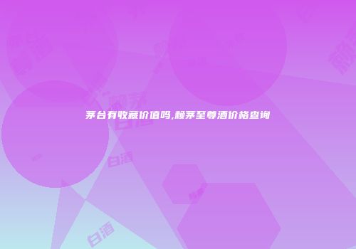 茅台有收藏价值吗,赖茅至尊酒价格查询