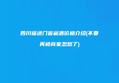四川福进门窖藏酒价格介绍(不要再被商家忽悠了)