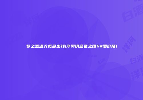 梦之蓝酒大概多少钱(洋河镇蓝色之缘6a酒价格)