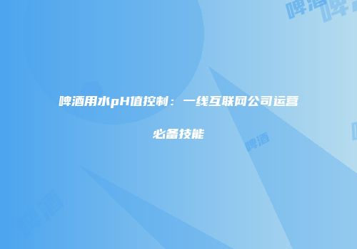 啤酒用水pH值控制：一线互联网公司运营必备技能