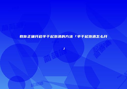 教你正确开启半干起泡酒的方法「半干起泡酒怎么开」