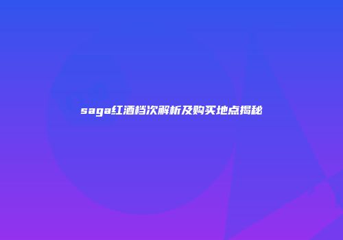 saga红酒档次解析及购买地点揭秘