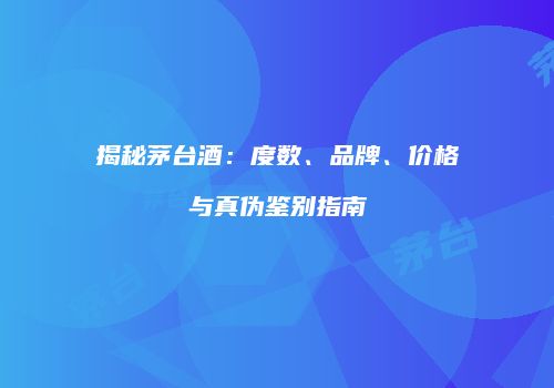 揭秘茅台酒：度数、品牌、价格与真伪鉴别指南