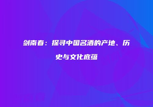 剑南春：探寻中国名酒的产地、历史与文化底蕴