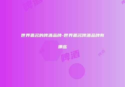 世界著名的啤酒品牌-世界著名啤酒品牌有哪些