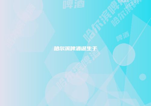 哈尔滨啤酒诞生于