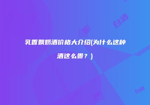 乳香飘奶酒价格大介绍(为什么这种酒这么贵？)