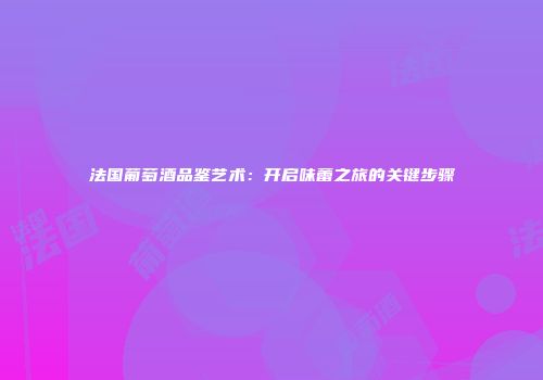 法国葡萄酒品鉴艺术：开启味蕾之旅的关键步骤